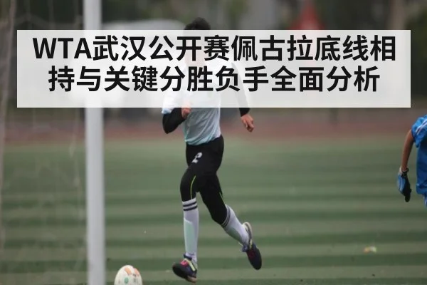 WTA武汉公开赛佩古拉底线相持与关键分胜负手全面分析
