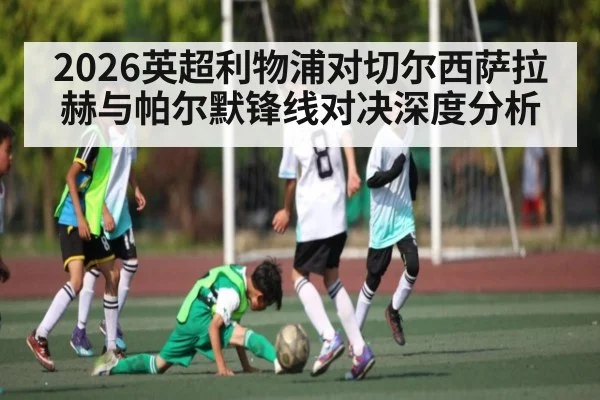 2026英超利物浦对切尔西萨拉赫与帕尔默锋线对决深度分析