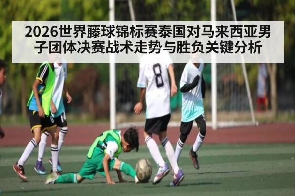 2026世界藤球锦标赛泰国对马来西亚男子团体决赛战术走势与胜负关键分析