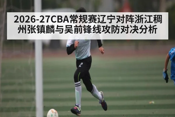2026-27CBA常规赛辽宁对阵浙江稠州张镇麟与吴前锋线攻防对决分析